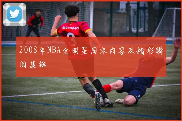 2008年NBA全明星周末内容及精彩瞬间集锦