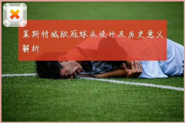 莱斯特城欧冠球衣设计及历史意义解析