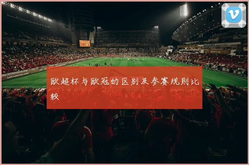 欧超杯与欧冠的区别及参赛规则比较