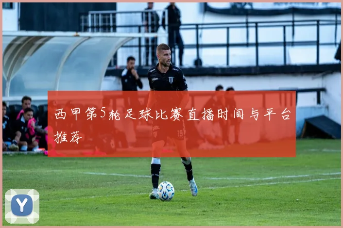 西甲第5轮足球比赛直播时间与平台推荐
