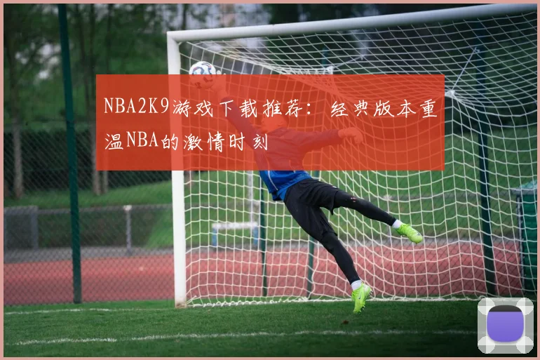 NBA2K9游戏下载推荐：经典版本重温NBA的激情时刻