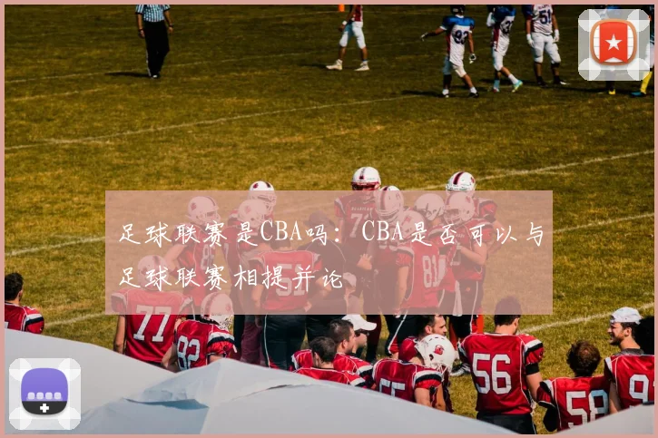 足球联赛是CBA吗：CBA是否可以与足球联赛相提并论