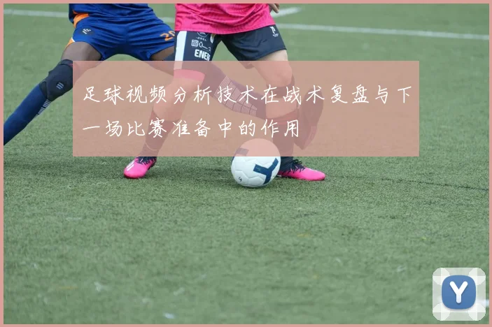 足球视频分析技术在战术复盘与下一场比赛准备中的作用